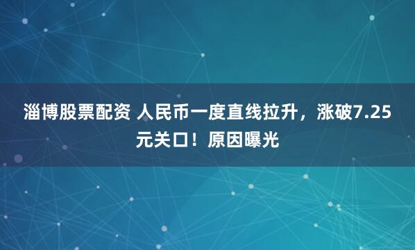 淄博股票配资 人民币一度直线拉升，涨破7.25元关口！原因曝光