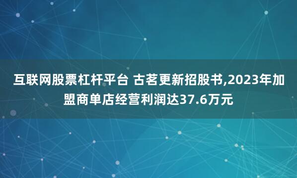 互联网股票杠杆平台 古茗更新招股书,2023年加盟商单店经营利润达37.6万元