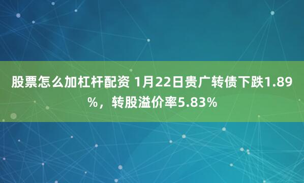 股票怎么加杠杆配资 1月22日贵广转债下跌1.89%，转股溢价率5.83%