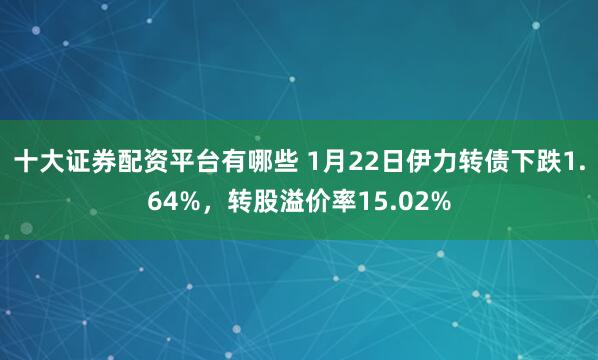 十大证券配资平台有哪些 1月22日伊力转债下跌1.64%，转股溢价率15.02%