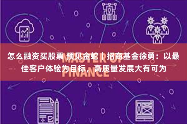 怎么融资买股票 预见金蛇｜招商基金徐勇：以最佳客户体验为目标，高质量发展大有可为