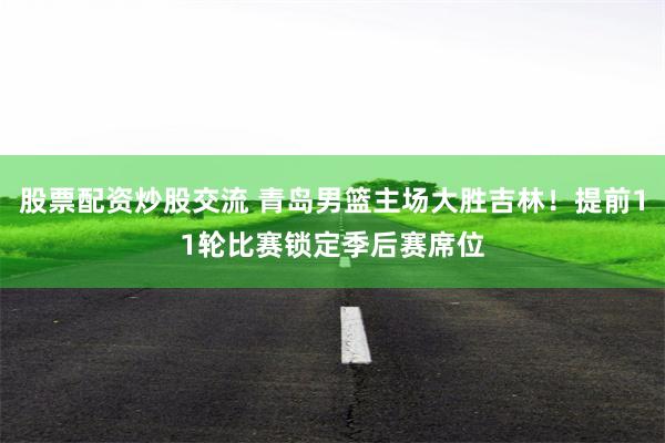 股票配资炒股交流 青岛男篮主场大胜吉林！提前11轮比赛锁定季后赛席位