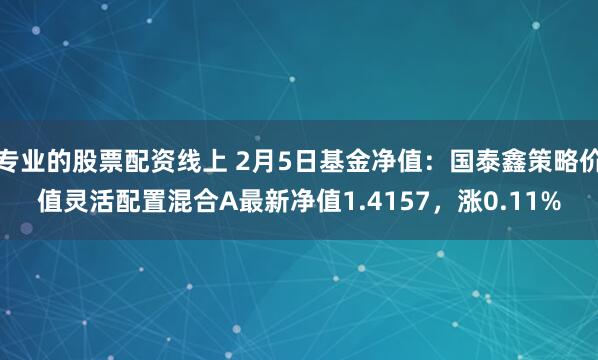 专业的股票配资线上 2月5日基金净值：国泰鑫策略价值灵活配置混合A最新净值1.4157，涨0.11%