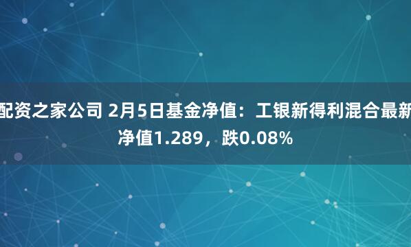 配资之家公司 2月5日基金净值：工银新得利混合最新净值1.289，跌0.08%