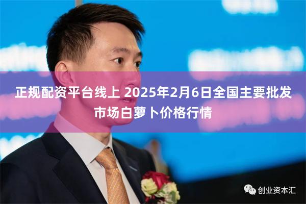 正规配资平台线上 2025年2月6日全国主要批发市场白萝卜价格行情