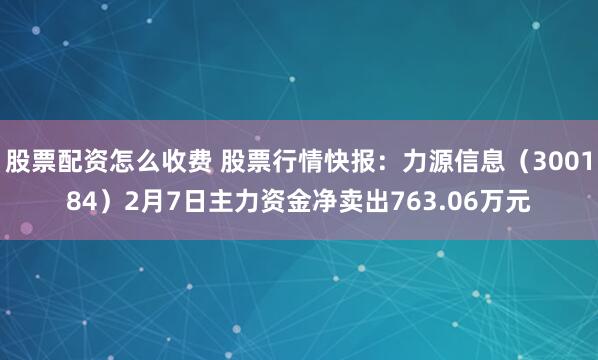 股票配资怎么收费 股票行情快报：力源信息（300184）2月7日主力资金净卖出763.06万元