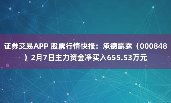 证券交易APP 股票行情快报：承德露露（000848）2月7日主力资金净买入655.53万元