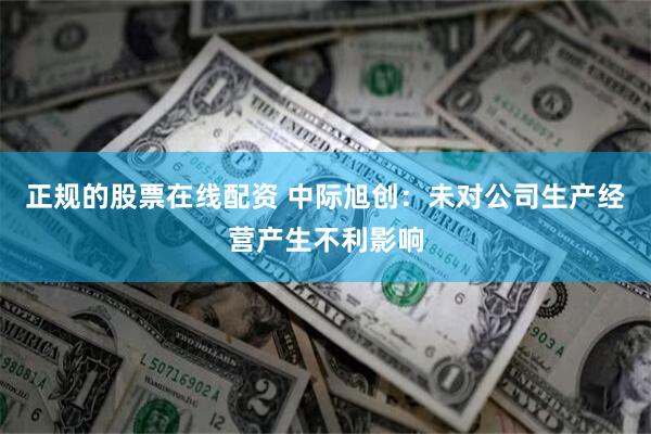 正规的股票在线配资 中际旭创：未对公司生产经营产生不利影响