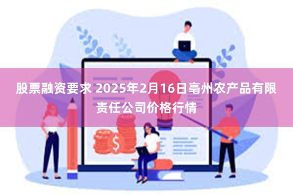 股票融资要求 2025年2月16日亳州农产品有限责任公司价格行情