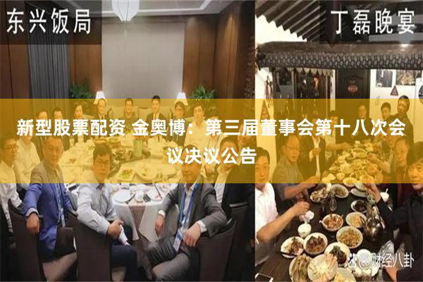 新型股票配资 金奥博：第三届董事会第十八次会议决议公告