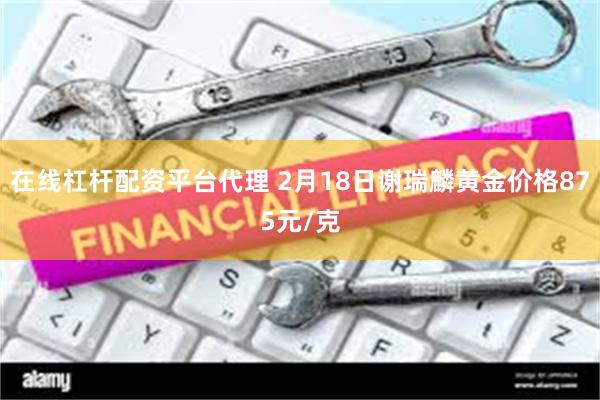 在线杠杆配资平台代理 2月18日谢瑞麟黄金价格875元/克