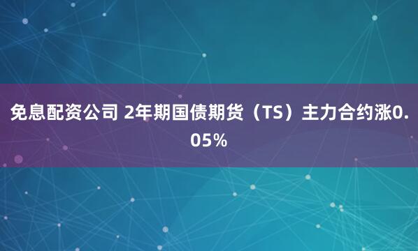 免息配资公司 2年期国债期货（TS）主力合约涨0.05%