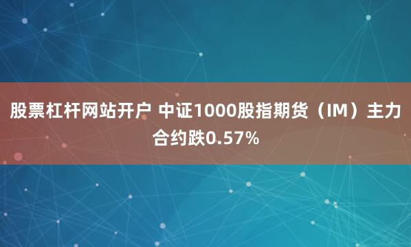 股票杠杆网站开户 中证1000股指期货（IM）主力合约跌0.57%