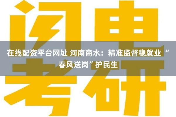 在线配资平台网址 河南商水：精准监督稳就业 “春风送岗”护民生