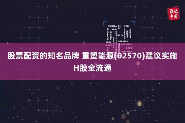 股票配资的知名品牌 重塑能源(02570)建议实施H股全流通