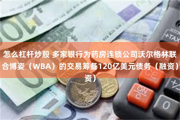 怎么杠杆炒股 多家银行为药房连锁公司沃尔格林联合博姿（WBA）的交易筹备120亿美元债务（融资）