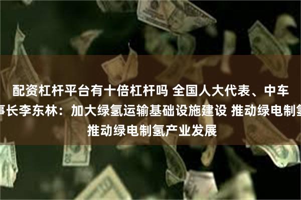 配资杠杆平台有十倍杠杆吗 全国人大代表、中车株洲所董事长李东林：加大绿氢运输基础设施建设 推动绿电制氢产业发展