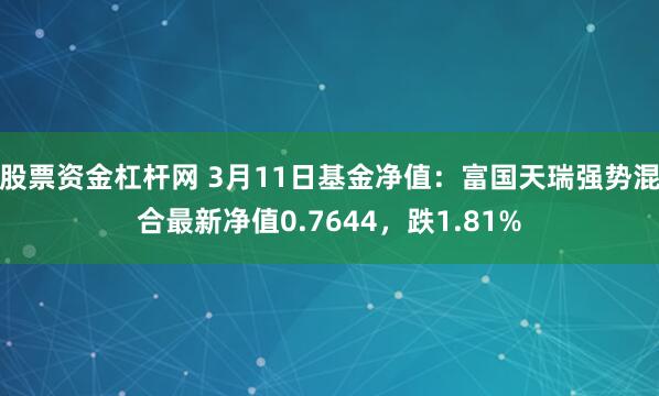 股票资金杠杆网 3月11日基金净值：富国天瑞强势混合最新净值0.7644，跌1.81%