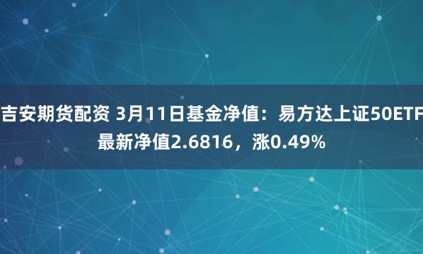 吉安期货配资 3月11日基金净值：易方达上证50ETF最新净值2.6816，涨0.49%