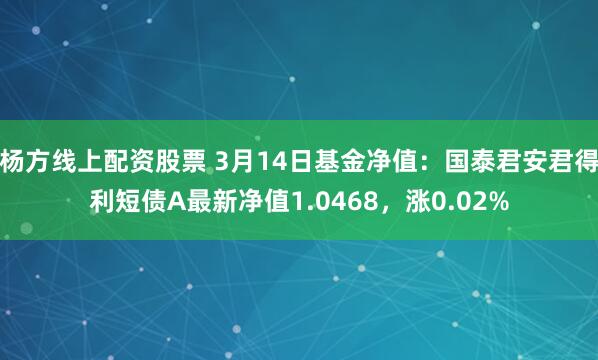 杨方线上配资股票 3月14日基金净值：国泰君安君得利短债A最新净值1.0468，涨0.02%