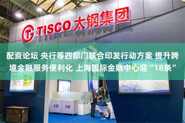 配资论坛 央行等四部门联合印发行动方案 提升跨境金融服务便利化 上海国际金融中心迎“18条”