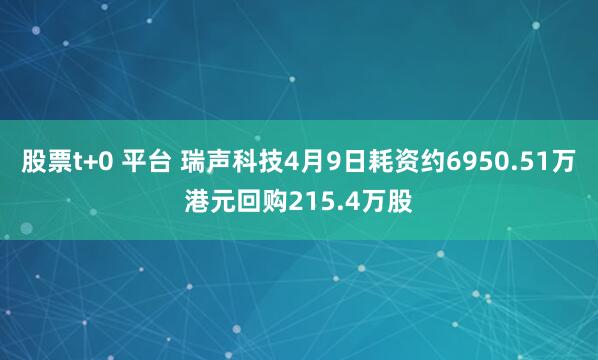 股票t+0 平台 瑞声科技4月9日耗资约6950.51万港元回购215.4万股